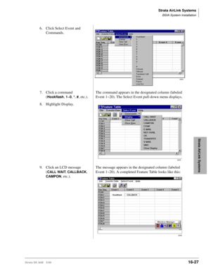 Page 679Strata AirLink Systems
BSIA System Installation
Strata DK I&M 5/9916-27
Strata AirLink Systems
6. Click Select Event and 
Commands.
7. Click a command 
(
Hookflash, 1~0, *, #, etc.).The command appears in the designated column (labeled 
Event 1~20). The Select Event pull-down menu displays.
8. Highlight Display.
9. Click an LCD message 
(
CALL WAIT
, CALLBACK
, 
CAMPON
, etc.).The message appears in the designated column (labeled 
Event 1~20). A completed Feature Table looks like this:
3264
3265
3258 