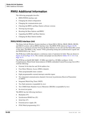 Page 702Strata AirLink Systems
RWIU Additional Information
16-50Strata DK I&M 5/99
RWIU Additional Information
The following paragraphs describe:
©RWIU/WWIS interface unit
©Changing the initial configuration
©Changing the communications port
©Checking the RWIU and Base Station software versions
©Viewing log messages
©Resetting the Base Stations and RWIU
©Upgrading the RWIU and Base Stations
©Changing the Base Station number
RWIU/WWIS Interface Unit
The Strata AirLink Wireless System interfaces to Strata DK16,...