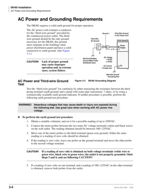 Page 72DK40i Installation
AC Power and Grounding Requirements
3-4Strata DK I&M    5/99
AC Power and Grounding Requirements
The DK40i requires a solid earth ground for proper operation. 
The AC power cord contains a conductor 
for the “third-wire ground” provided by 
the commercial power outlet. The third-
wire ground should be the only ground 
necessary for the DK40i; this ground 
must originate at the buildings main 
power distribution panel and have a solid 
connection to earth ground. (See Figure 
3-3.)...
