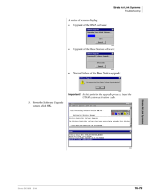 Page 731Strata AirLink Systems
Troubleshooting
Strata DK I&M 5/9916-79
Strata AirLink Systems
A series of screens display:
©Upgrade of the BSIA software:
©Upgrade of the Base Station software:
©Normal failure of the Base Station upgrade:
Important!At this point in the upgrade process, input the 
UTAM system activation code.
5. From the Software Upgrade 
screen, click OK.
3493
3494
3495
3483 