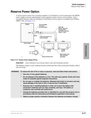 Page 85DK40i Installation
Reserve Power Option
Strata DK I&M 5/993-17
DK40i Installation
Reserve Power Option
A reserve power source (two customer supplied 12-volt batteries) can be connected to the DK40i 
power supply to ensure uninterrupted system operation in the event of a power failure. A pre-
assembled interface cable for installation of the Reserve Power option is available from Toshiba 
(PBTC-3M), see Figure 3-12.
Figure 3-12 System Power Supply Wiring
Important!Local ordinances may dictate battery type...