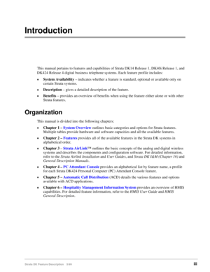 Page 149Strata DK Feature Description 5/99iii
Introduction
This manual pertains to features and capabilities of Strata DK14 Release 1, DK40i Release 1, and 
DK424 Release 4 digital business telephone systems. Each feature profile includes:
©System Availability – indicates whether a feature is standard, optional or available only on 
certain Strata systems.
©Description – gives a detailed description of the feature.
©Benefits – provides an overview of benefits when using the feature either alone or with other...