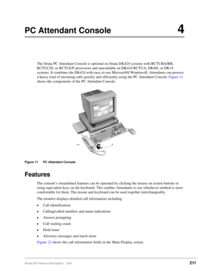 Page 365Strata DK Feature Description 5/99211
PC Attendant Console4
The Strata PC Attendant Console is optional on Strata DK424 systems with RCTUBA/BB, 
RCTUC/D, or RCTUE/F processors and unavailable on DK424 RCTUA, DK40i, or DK14 
systems. It combines the DK424 with easy-to-use Microsoft® Windows®. Attendants can process 
a heavy load of incoming calls quickly and efficiently using the PC Attendant Console. Figure 11 
shows the components of the PC Attendant Console.
Figure 11 PC Attendant Console
Features
The...