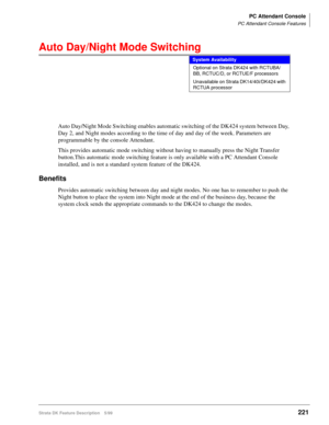 Page 375PC Attendant Console
PC Attendant Console Features
Strata DK Feature Description 5/99221
Auto Day/Night Mode Switching
Auto Day/Night Mode Switching enables automatic switching of the DK424 system between Day, 
Day 2, and Night modes according to the time of day and day of the week. Parameters are 
programmable by the console Attendant.
This provides automatic mode switching without having to manually press the Night Transfer 
button.This automatic mode switching feature is only available with a PC...