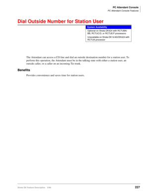 Page 381PC Attendant Console
PC Attendant Console Features
Strata DK Feature Description 5/99227
Dial Outside Number for Station User
The Attendant can access a CO line and dial an outside destination number for a station user. To 
perform this operation, the Attendant must be in the talking state with either a station user, an 
outside caller, or a caller on an incoming Tie trunk.
Benefits
Provides convenience and saves time for station users.
System Availability
Optional on Strata DK424 with RCTUBA/
BB,...