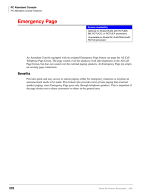 Page 386PC Attendant Console
PC Attendant Console Features
232Strata DK Feature Description 5/99
Emergency Page
An Attendant Console equipped with an assigned Emergency Page button can page the All Call 
Telephone Page Group. The page sounds over the speakers of all idle telephones in the All Call 
Page Group, but does not sound over the external paging speakers. An Emergency Page pre-empts 
an existing page connection.
Benefits
Provides quick and easy access to station paging, either for emergency situations or...