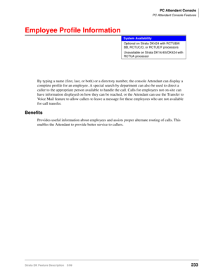 Page 387PC Attendant Console
PC Attendant Console Features
Strata DK Feature Description 5/99233
Employee Profile Information
By typing a name (first, last, or both) or a directory number, the console Attendant can display a 
complete profile for an employee. A special search by department can also be used to direct a 
caller to the appropriate person available to handle the call. Calls for employees not on-site can 
have information displayed on how they can be reached, or the Attendant can use the Transfer to...