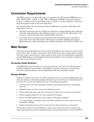 Page 501Hospitality Management Information System
Connection Requirements
Strata DK Feature Description 5/99347
Connection Requirements
The HMIS connects to the Strata DK using two connections, the TTY port and SMDR port on a 
PIOU, PIOUS, RSIU, or RSSU at 1200, 2400, or 4800 baud. If SMDR is also used for general 
purposes, in addition to hotel guest billing records, it requires a customer-supplied Y-connector to 
the general purpose printer or call accounting device.
The Automatic Wake-up Call function...