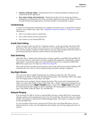Page 81Features
System Features
Strata DK General Description    5/9967
©Enhance outbound calling – StrataLink provides for outbound telephone calling and call 
control from the PC application.
©Easy setup, testing, and monitoring – StrataLink provides tools for testing the interface, 
debugging or monitoring the call events, and makes application setup easier. When you select 
from pre-defined tested applications, the proper interface is automatically assigned.
Conferencing
A variety of Conferencing...