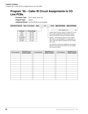 Page 88System & Station
Program *50 – Caller ID Circuit Assignments to CO Line PCBs
74Strata DK System Record Sheets 5/99
Program *50 – Caller ID Circuit Assignments to CO 
Line PCBs
Processor Type:DK14, DK40i, All RCTUs
Program Type:System
Initialized Default:No RCIU/RCIS circuits assigned




  6SNU
  +ROG  6SNU  +ROG 6SNU+ROG 6SNU+ROG
CO Line NumberRCIU/RCIS Circuit 
Number AssignedCO Line NumberRCIU/RCIS Circuit 
Number AssignedCO Line NumberRCIU/RCIS Circuit 
Number Assigned
System...