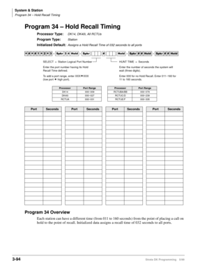 Page 140System & Station
Program 34 – Hold Recall Timing
3-94Strata DK Programming 5/99
Program 34 – Hold Recall Timing
Processor Type:DK14, DK40i, All RCTUs
Program Type:Station
Initialized Default:Assigns a Hold Recall Time of 032 seconds to all ports
Program 34 Overview
Each station can have a different time (from 011 to 160 seconds) from the point of placing a call on 
hold to the point of recall. Initialized data assigns a recall time of 032 seconds to all ports.




  6SNU   +ROG  6SNU  +ROG...