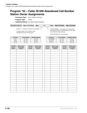 Page 176System & Station
Program *52 – Caller ID/ANI Abandoned Call Number Station Owner Assignments
3-130Strata DK Programming 5/99
Program *52 – Caller ID/ANI Abandoned Call Number 
Station Owner Assignments
Processor Type:DK14, DK40i, All RCTUs
Program Type:Station
Initialized Default:No station owners assigned




  6SNU
  +ROG  6SNU  +ROG 6SNU+ROG 6SNU+ROG
ProcessorCO Line Range[PDN] Port RangeProcessorCO Line Range[PDN] Port Range
DK14 001~004 000~009 RCTUBA/BB 001~048 000~079
DK40i...