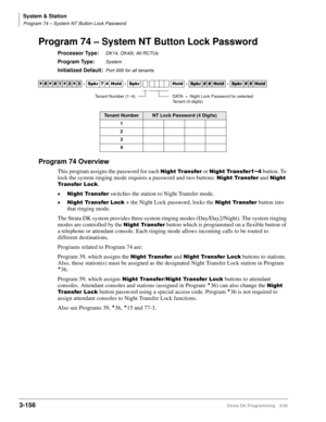 Page 202System & Station
Program 74 – System NT Button Lock Password
3-156Strata DK Programming 5/99
Program 74 – System NT Button Lock Password
Processor Type:DK14, DK40i, All RCTUs
Program Type:System
Initialized Default:Port 000 for all tenants
Program 74 Overview
This program assigns the password for each 1LJKW7UDQVIHU or 1LJKW7UDQVIHUa button. To 
lock the system ringing mode requires a password and two buttons: 
1LJKW7UDQVIHU and 1LJKW
7UDQVIHU/RFN
.
©1LJKW7UDQVIHU switches the station to Night...