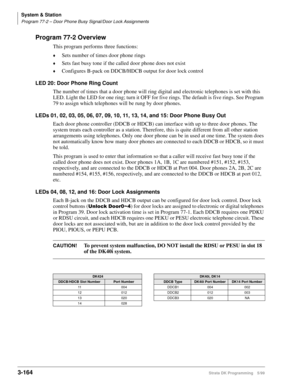 Page 210System & Station
Program 77-2 – Door Phone Busy Signal/Door Lock Assignments
3-164Strata DK Programming 5/99
Program 77-2 Overview
This program performs three functions:
©Sets number of times door phone rings
©Sets fast busy tone if the called door phone does not exist
©Configures B-pack on DDCB/HDCB output for door lock control
LED 20: Door Phone Ring Count
The number of times that a door phone will ring digital and electronic telephones is set with this 
LED. Light the LED for one ring; turn it OFF for...