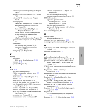 Page 413Index
K ~ P
Strata DK Programming 5/99IN-3
Index
non-facility associated signaling (see Program 
*43-2)
non-ISDN station bearer service (see Program 
*62)
outbound CNIS parameters (see Program 
*68-2)
related programs
ACD/ISDN parameters (see Program 10-4)
attendant console feature buttons (see 
Program 59)
least cost routing modified digits (see 
Programs 55-1 and 55-2)
station class of service (see Program 30)
system assignments, BRI lines (see 
Program 10-1)
telephone feature buttons (see Program 39)...