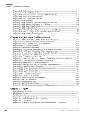 Page 6Contents
Chapter 6 – Automatic Call Distribution
ivStrata DK Programming 5/99
Program 50-2 – LCR Home Area Code ...............................................................................................5-5
Programs 50-3 (1~5) – LCR Special Codes.........................................................................................5-6
Program 50-4 – LCR Long Distance Information (LDI) Plan Number ............................................... 5-7
Program 50-5 – LCR Local Call Plan Number...