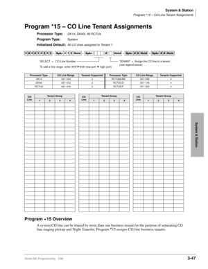 Page 93System & Station
Program *15 – CO Line Tenant Assignments
Strata DK Programming 5/993-47
System & Station
Program *15 – CO Line Tenant Assignments
Processor Type:DK14, DK40i, All RCTUs 
Program Type:System
Initialized Default:All CO lines assigned to Tenant 1
Program 
15 Overview
A system CO line can be shared by more than one business tenant for the purpose of separating CO 
line ringing pickup and Night Transfer. Program 
15 assigns CO line business tenants.




  6SNU
  +ROG  6SNU  +ROG...