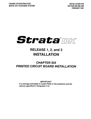 Page 132TOSHIBASYSTEMPRACTICES 
OIGITALKEYTELEPHONESYSTEMS INSTALLATION-PCB 
SECTION 200-096-206 
FEBRUARY1991 
Strata”mcx 
RELEASE 1,2, and 3 
INSTALLATION 
CHAPTER SIX 
PRINTED CIRCUIT BOARD INSTALLATION 
IMPORTANT! 
It is strongly advisable to install PCBs in the positions and the 
manner specified in Paragraph 2. IO.  