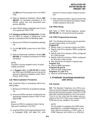 Page 145the W9 Door Phone jumper wire on the PEKU 
PCB. 
3) Refer to Telephone Installation, Section 200- 
096-207, for installation procedures for the 
HDCB, control box and associated door 
phones (MDFBs). 
4) Each HDCB requires dedicated use of circuit 
5 of a particular PEKU PCB. 
4.15 Background Music Configuration. Config- 
ure the PEKU to support a background music 
source in accordance with the following steps: 
1) Remove the PCB from its protective packag- 
ing. 
2) Cut the 
W5 (BGM) jumper wire on the...