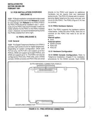 Page 162INSTALLATION-PCB 
SECTION 200-096-206 
FEBRUARY 1991 
12 PCB INSTALLATION OVERVIEW 
(RELEASE 3) 
12.01 
PCBslot installation considerationsdiscussed 
in Paragraph 2 are the same with 
Release 3, except 
for one change: with 
Release 3, the PDKU PCB or 
the PEKU PCB should be installed in slot I-previ- 
ously only the PEKU was recommended. It does not 
matter whether it’s the PEKU or the PDKU installed 
in slot 1. However, it is recommended that they be the 
first PCBs installed from left to right. 
13...