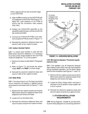 Page 169INSTALLATION-TELEPHONE 
SECTION 200-096-207 
FEBRUARY 1991 
PCB is aligned with the silk-screened image 
on the HVSI PCB. 
2) Align the 
P5 connector on the HVSI PCB with 
its receptacle on the HVSU PCB (Figure 7-5). 
Apply firm, even pressure to the PCBs to 
ensure that the connectors mate properly 
(they click). 
3) Position the HVSU/HVSI assembly on the 
standoffs inside the base, and secure with the 
two screws provided. 
4) Connect the HVSU/HVSI PCBs to the elec- 
tronic telephone PCB as shown in...