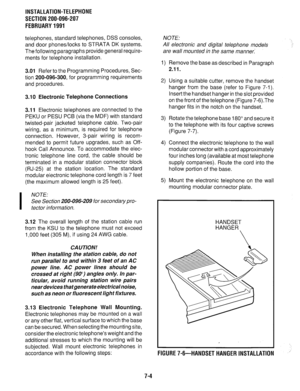 Page 170INSTALLATION-TELEPHONE 
SECTION 200-096-207 
FEBRUARY1991 
telephones, standard telephones, DSS consoles, 
and door phones/locks to STRATA DK systems. 
The following paragraphs provide general require- 
ments for telephone installation. 
3.01 Refer to the Programming Procedures, Sec- 
tion 200-096-300, for programming requirements 
and procedures. 
3.10 Electronic Telephone Connections 
3.11 
Electronic telephones are connected to the 
PEKU or PESU PCB (via the MDF) with standard 
twisted-pair jacketed...