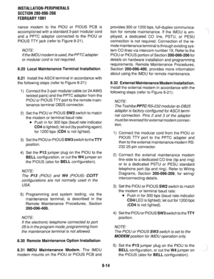 Page 195INSTALLATION-PERIPHERALS 
SECTION 200-096-208 
FEBRUARY1991 
nance modem to the PIOU or PIOUS PCB is 
accomplished with a standard 3-pair modular cord 
and a PPTC adaptor connected to the PIOU or 
PIOUS TTY jack (refer to Figure 8-21). 
NOTE: 
If the IMDUmodem is used, the PPTC adapter 
or modular cord is not required. 
8.20 Local Maintenance Terminal Installation 
8.21 Install the ASCII terminal in accordance with 
the following steps (refer to Figure 8-21): 
1) Connect the 3-pair modular cable (or 24...