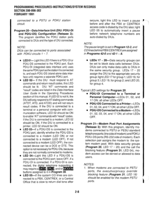 Page 308PROGRAMMINGPROCEDURES-INSTRUCTIONWSYSTEMRECORDS 
SECTION 200-096-302 
FEBRUARY1991 
connected to a PSTU or PDKU station 
circuit. 
Program 20-Data Interface Unit (DIU: PDIU-DI 
and PDIU-DS) Configuration (Release 3): 
This program identifies the PDKU station ports 
connected to DlUs and the type of DIU connected. 
NOTE: 
DlUs can be connected to ports associated 
with PDKU circuits 1 - 7. 
l LED Ol- Light this LED if there is a PDIU-DI or 
PDIU-DS connected to the PDKU port. Each 
PDIU-DI (integrated...