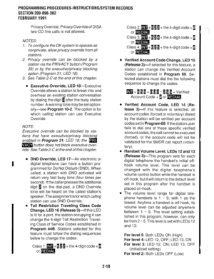 Page 310PROGRAMMINGPROCEDURES-INSTRUCTIONS/SYSTEMRECORDS 
SECTION 200-096-302 
FEBRUARY1991 
I 
Privacy Override. Privacy Override of DISA 
two-CO line calls is not allowed. 
NOTES: 
1. To configure the DK system to operate as 
nonpriva te, allow privacy override from all 
stations. 
2. Privacy override can be blocked by a 
station via the PRIVACYbutton (Program 
39) or by the executive/privacy blocking 
option (Program 31, LED 18). 
3. See Table 2-C at the end of this chapter. 
l Executive Override, LED...