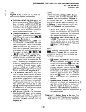 Page 311PROGRAMMINGPROCEDURES-INSTRUCTIONS/SYSTEMRECORDS 
SECTION 200-096-302 
FEBRUARY1991 
NOTE: 
Program 92-5 (LEDs 0 1 and 05) does not 
affect receiver handset volume levels. 
l Dial Pulse (DTMF Off), LED Ii-If any 
device connected to a PSTU or PESU port 
does not require the CRCU for DTMF de- 
coding, it should be programmed for dial 
pulse. When that device goes off-hook, the 
CRCU will not be accessed, thereby re- 
ducing potential traffic to the CRCU. 
l Change DISA Security Code, LED lo- 
This allows...