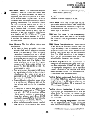 Page 40Door Lock Control: Any telephone program- 
med with a door lock button can unlock a door. 
Pressing the button activates the electronic 
door lock, and the lock opens for 3 or 6 sec- 
onds, as specified in programming. The actual 
electronic door lock mechanism must be sup- 
plied by the customer. This feature is optional. 
An option interface PCB (PIOU, PIOUS, or 
PEPU) or an HDCB is required to support it. 
Up to five door lock controls can be installed 
with a designated button for each (four are...