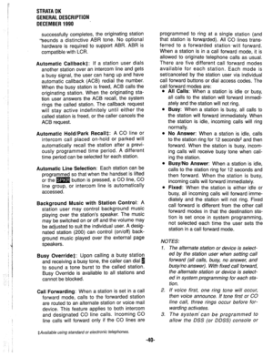 Page 47,* 
! 
j: 
STRATA OK 
GENERAL DESCRIPTION 
DECEMBER 1990 ’ 
successfully completes, the originating station 
.%eunds a distinctive ABR tone. No optional 
hardware is required to support ABR. ABR is 
compatible with LCR. 
Automatic Callback*: If a station user dials 
another station over an intercom line and gets 
a busy signal, the user can hang up and have 
automatic callback (ACB) redial the number. 
When the busy station is freed, ACB calls the 
originating station. When the originating sta- 
tion...