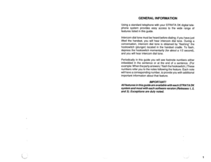 Page 462GENERAL INFORMATION 
Using a standard telephone with your STRATA DK digital tele- 
phone system provides easy access to the wide range of 
features listed in this guide. 
Intercom dial tone must be heard before dialing; if you have just 
lifted the handset, you will hear intercom dial tone. During a 
conversation, intercom dial tone is obtained by “flashing” the 
hookswitch (plunger) located in the handset cradle. To flash, 
depress the hookswitch momentarily (for about a l/2 second), 
and you will hear...