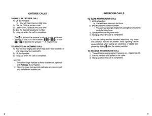 Page 463OUTSIDE CALLS INTERCOM CALLS 
TO MAKE AN OUTSIDE CALL 
1) Lift the handset 
l You will hear intercom dial tone. 
2) Dial the CO line access code.* 
3) Listen for CO (outside line) dial tone. 
4) Dial the desired telephone number. 
5) Hang up when the call is completed. 
*Dial 1 to access the general group or to use /east cost 
dial a CO line number d 11 * 0 11); or dial 
to access line groups 1 * 8, respectively. 
TO RECEIVE AN INCOMING CALL 
1) You will hear ringing (two short rings every four seconds’...