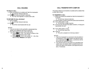 Page 465CALL HOLDING CALL TRANSFER WITH CAMP-ON 
TO HOLD A CALL 
1) While connected to an outside call, flash the hookswitch. 
l You will hear intercom dial tone. 
2) Dial 10 and hang up (at least 2 seconds). 
l You may now originate or receive other calls. 
TO RETURN TO CALL ON HOLD* 
1) Lift the handset. 
l You will hear intercom dial tone. 
2) Dial B 1. 
l You will be reconnected with the call. 
NOTES: 
1. If you do not return to the call within a designated time 
period, your telephone will ring to recall...