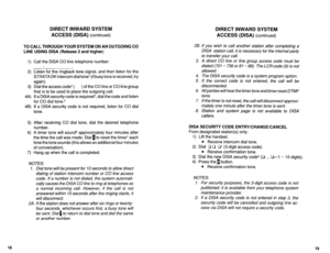 Page 471DIRECT INWARD SYSTEM 
ACCESS (DISA) 
(continued) 
TO CALL THROUGH YOUR SYSTEM ON AN OUTGOING CO 
LINE USING DISA (Release 2 and higher) 
1) Call the DISA CO line telephone number: 
2) Listen for the ringback tone signal, and then listen for the 
STRATA DK intercom dial tone’ (if busy tone is received, try 
again). 
3) Dial the access code3 ( ) of the CO line or CO line group 
that is to be used to place the outgoing call. 
4A) If a DISA security code is required4, dial the code and listen 
for CO dial...