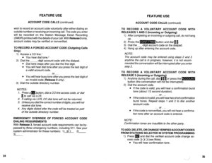 Page 492FEATURE USE 
FEATURE USE 
ACCOUNT CODE CALLS (continued) 
ACCOUNT CODE CALLS (continued) 
wish to record an account code voluntarily after either dialing an 
outside number or receiving an incoming call. The code you enter 
will be recorded on the Station Message Detail Recording 
(SMDR) printout with the details of your call. With Release3 only, 
account codes may be verified or nonverified. 
TO RECORD A FORCED ACCOUNT CODE (Outgoing Calls 
Only) 
1) Access a CO line.’ 
l You hear dial tone.2 
2) Dial...