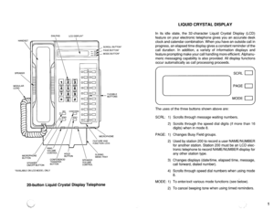 Page 504HANDSET 
 
SPEAKER 
 
MODULAR 
CORD DIALPAD 
LCD DISPLAY 
FEATURE AND 
FUNCTION LEDS 
VOLUME 
ON/OFF BUTTON BUmON 
CONTROL 
‘AVAILABLE ON LCD MODEL ONLY , SCROLL BUTTON’ 
I PAGE BUTTON’ 
- MODE BUmON* 
FLEXIBLE 
- BUTTONS 
20btton Liquid Crystal Display Telephone LIQUID CRYSTAL DISPLAY 
In its idle state, the 32-character Liquid Crystal Display (LCD) 
feature on your electronic telephone gives you an accurate desk 
clock and calendar combination. When you have an outside call in 
progress, an elapsed...