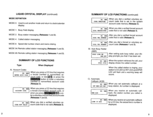 Page 505LIQUID CRYSTAL DISPLAY (continued) 
MODE DEFINITION 
MODE 0: Used to exit another mode and return to clock/calendar 
display. 
MODE 1: Busy Field display. 
MODE 2: Busy station messaging 
(Releases 1 and 3). 
MODE 4: Called station messaging. 
MODE 8: Speed dial number check and memo dialing. 
MODE 94: Remote called station messaging 
(Releases 1 and 3). 
MODE 95: Remote calling station messaging 
(Releases 1 and 3). 
A) Account Codes 
SUMMARY OF LCD FUNCTIONS 
Type 
When Displayed 
When you press a CO...