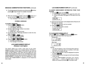 Page 515MESSAGE ADMINISTRATION FUNCTIONS (continued) 
5) 
6) The following special characters are set by pressing Band then 
pressing 1 to step through the available characters: 
Q, z, :, -, +, I. 
When the message is complete, press them button (or, if 
you do not have a m button, press the m button). 
l Your message is now stored on your station. 
STORING A MESSAGE 
TO STORE A MESSAGE 
1) Press the m (or m 1 b button. 
l The MSG LED flashes. 
l LCD displays, MSG NO.? 
2) Dial the 2-digit message number to be...