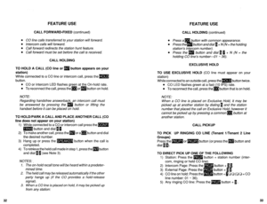 Page 542FEATURE USE 
CALL FORWARD-FIXED (continued) 
CALL HOLDING (continued) 
l CO line calls transferred to your station will forward. 
l Intercom calls will forward. 
l Call forward redirects the station hunt feature. 
l Call forward must be set before the call is received. 
FEATURE USE 
l Press a 
% 0 button with common appearance. 
l Press the button and dial I+ N (N = the holding 
station’s intercom number). 
l Press the m button and dial 1 0 + N (N = the 
holding CO line’s number-0 1 m 36). 
CALL HOLDING...