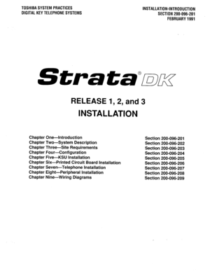 Page 57TOSHIBA SYSTEM PRACTICES 
DIGITAL KEY TELEPHONE SYSTEMS INSTALLATION-INTRODUCTION 
SECTION 200-096-201 
FEBRUARY 1991 
Strata@bzc 
RELEASE 1,2, and 3 
INSTALLATION 
Chapter One-Introduction 
Chapter Two-System Description 
Chapter Three-Site Requirements 
Chapter Four-Configuration 
Chapter Five-KSU Installation 
Chapter Six-Printed Circuit Board Installation 
Chapter Seven-Telephone Installation 
Chapter Eight-Peripheral Installation 
Chapter Nine-Wiring Diagrams Section 200-096-201 
Section...