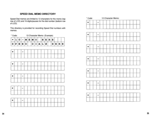 Page 573SPEED DIAL MEMO DIRECTORY 
Speed Dial memos are limited to 12 characters for the memo (top 
row of LCD) and 16-digits/pauses for the dial number (bottom row 
of LCD). 
This directory is provided for recording Speed Dial numbers with 
memos. 
* Code: 12-Character Memo: (Example) 
* 10 -MEMO HERE 
SPEED DIAL# HERE 
* 
* 
* 
, 
* 
* * Code: 12-Character Memo: 
* 
* 
* 
* 
* 
EEE 
35  