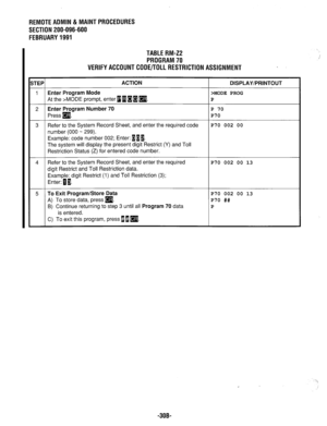 Page 643REMOTEADMlN&MAlNTPROCEDURES 
SECTION 200-096-600 
FEBRUARY1991 
TABLERM-ZP 
PROGRAM70 
VERlFYACCOUNTCODE/TOLLRESTRlCTlONASSlGNMENT 
STEP ACTION 
DISPLAY/PRINTOUT 
1 Enter Program Mode >MODE PROG 
At the >MODE prompt, enter i 1 H 1 
q . P 
2 Enter Program Number 70 P 70 
Press a. P70 
3 Refer to the System Record Sheet, and enter the required code P70 002 00 
number (000 - 299). 
Example: code number 002; Enter: 111. 
The system will display the present digit Restrict (Y) and Toll 
Restriction Status (Z)...