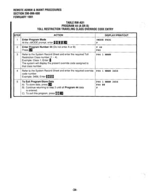 Page 647REMOTEADMIN &MAlNTPROCEDURES 
SECTION 200-096-600 
FEBRUARY1991 
TABLERM-AD1 
PROGRAM44(AORB) 
TOLLRESTRlCTlONTRAVELlNGCLASSOVERRlDECODEENTRY . 
STEP ACTION 
DISPLAY/PRINTOUT 
1 Enter Program Mode 
>MODE PROG 
At the >MODE prompt, enter a 0 B a 
q . P 
2 Enter Program Number 44 (Do not enter A or B) P 44 
Press 
q . P44 
3 Refer to the System Record Sheet and enter the required Toll P44 1 NNNN 
Restriction Class number (1 - 4). 
Example: Class 1; Enter: [. 
The system will display the present override...