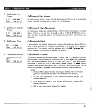 Page 313. Call Forward-No 
Answer 
4. Call Forward-Busy/No 
Answer 
CF-BN:NNN-MMM 
JAN 26 TUE 01:43 
5. Call Forward-Fixed 
6. Call Forward-External 
[::iE:: TUE Bl:43] 
:‘*,,I 
Call Forward-No Answer 
All calls to your station when set with this feature will forward to a selected 
station if you fail to answer within a time that you designate. 
Call Forward-Busy/No Answer 
All calls to your station set with this feature will forward immediately to a selected 
station whenever you are busy on another call or in...