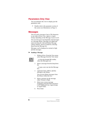 Page 86inView
Quick Reference Guide
Parameters Only View
You can minimize the view to display just the 
parameters only
. 
Messages
You can send a message of up to 256 characters 
to any other inView User, Agent, or Agent 
Group, depending on the Message Access Level.
You can store up to ten frequently used messages 
in a message library. Messages are added and 
removed using the Add and Delete Message 
Library buttons, and are recalled by selecting 
them from the Message list.
Messages can be displayed as...