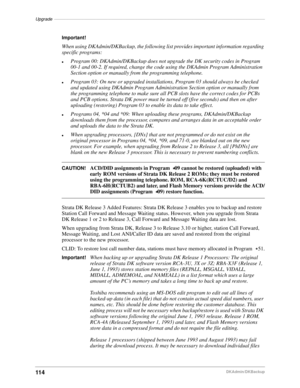 Page 124Upgrade––––––––––––––––––––––––––––––––––––––––––––––––––––––––––––––––––––––––––––––––––––––
114DKAdmin/DKBackup
Important!
When using DKAdmin/DKBackup, the following list provides important information regarding 
specific programs:
lProgram 00: DKAdmin/DKBackup does not upgrade the DK security codes in Program 
00-1 and 00-2. If required, change the code using the DKAdmin Program Administration 
Section option or manually from the programming telephone.
lProgram 03: On new or upgraded installations,...