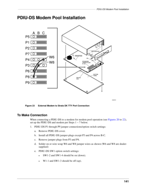 Page 151–––––––––––––––––––––––––––––––––––––––––––––––––––––––––––––––––PDIU-DS Modem Pool Installation
141
PDIU-DS Modem Pool Installation
To Make Connection
When connecting a PDIU-DS to a modem for modem pool operation (see Figures 20 to 22), 
set up the PDIU-DS and modem per Steps 1 ~ 7 below.
1. PDIU-DS P1 through P9 jumper connections/option switch settings:
a. Remove PDIU-DS cover.
b. Install all PDIU-DS jumper-plugs except P3 and P4 across B-C.
c. Remove jumper plugs from P3 and P4.
d. Solder on or wire...