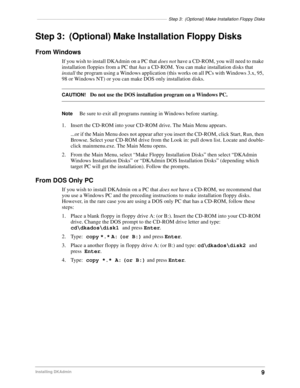 Page 19–––––––––––––––––––––––––––––––––––––––––––––––––––––Step 3: (Optional) Make Installation Floppy Disks
9Installing DKAdmin
Step 3: (Optional) Make Installation Floppy Disks
From Windows
If you wish to install DKAdmin on a PC that does not have a CD-ROM, you will need to make 
installation floppies from a PC that has a CD-ROM. You can make installation disks that 
install the program using a Windows application (this works on all PCs with Windows 3.x, 95, 
98 or Windows NT) or you can make DOS only...